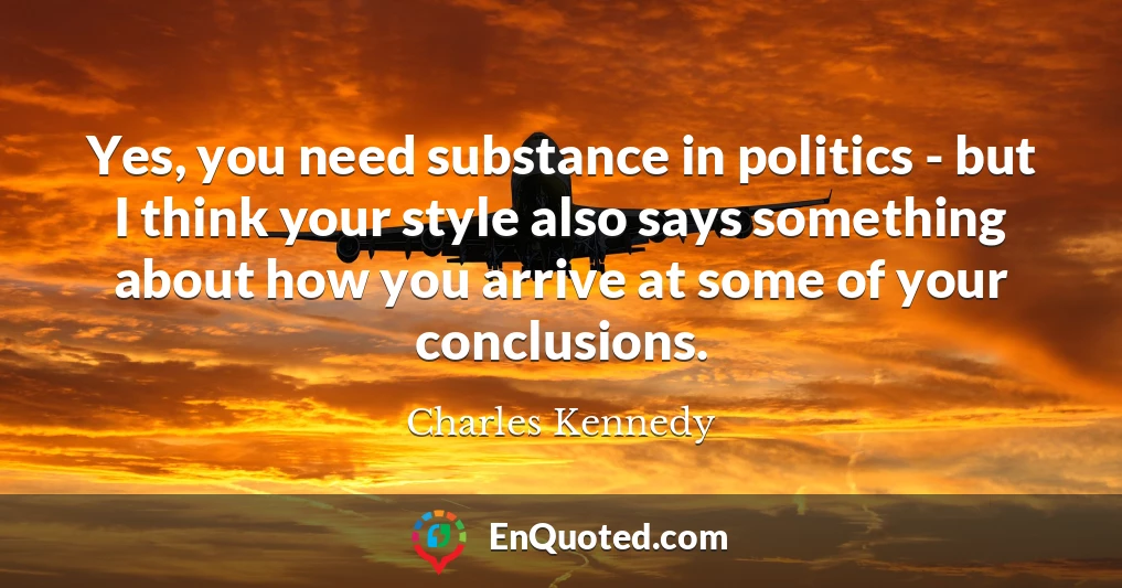 Yes, you need substance in politics - but I think your style also says something about how you arrive at some of your conclusions.