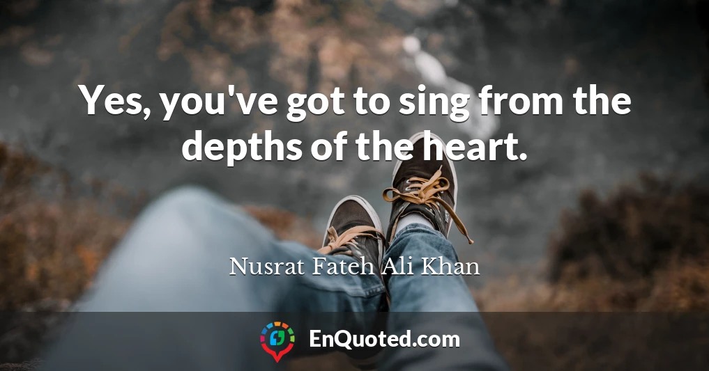 Yes, you've got to sing from the depths of the heart.
