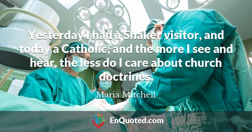 Yesterday I had a Shaker visitor, and today a Catholic; and the more I see and hear, the less do I care about church doctrines.