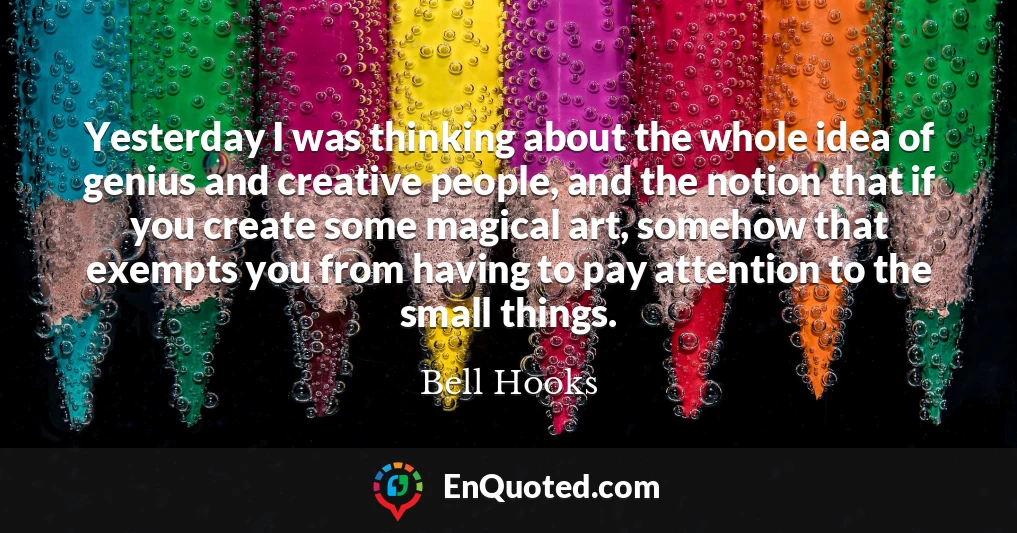 Yesterday I was thinking about the whole idea of genius and creative people, and the notion that if you create some magical art, somehow that exempts you from having to pay attention to the small things.