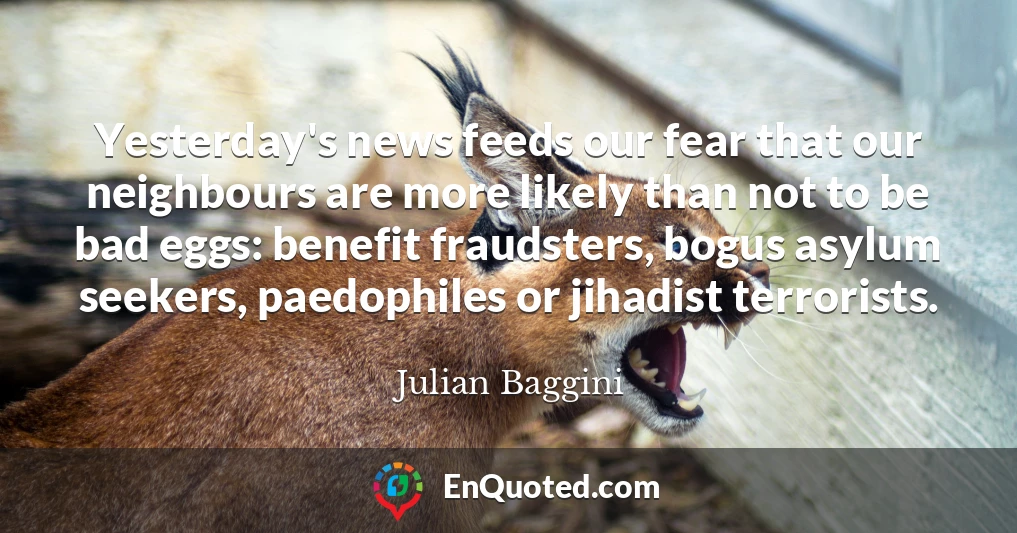 Yesterday's news feeds our fear that our neighbours are more likely than not to be bad eggs: benefit fraudsters, bogus asylum seekers, paedophiles or jihadist terrorists.