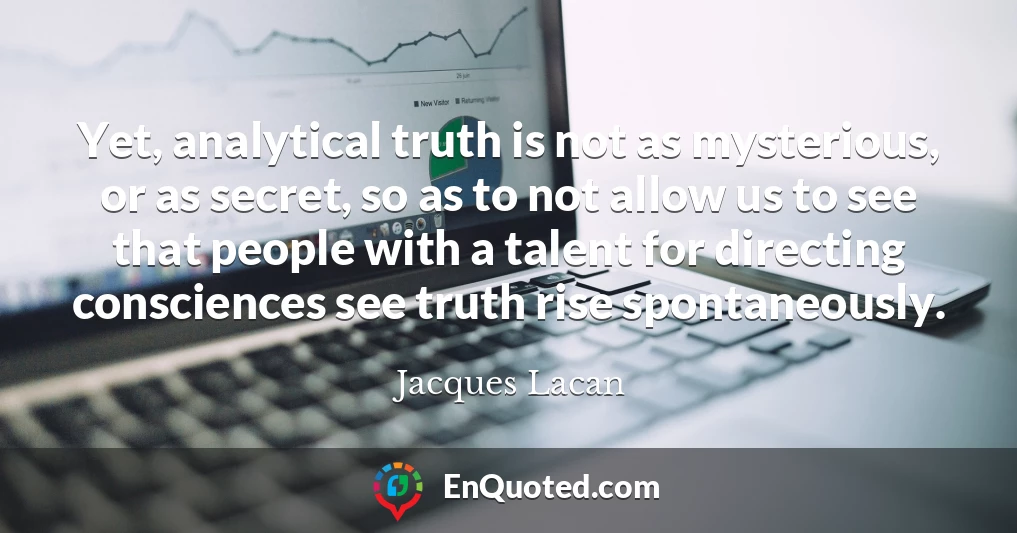 Yet, analytical truth is not as mysterious, or as secret, so as to not allow us to see that people with a talent for directing consciences see truth rise spontaneously.