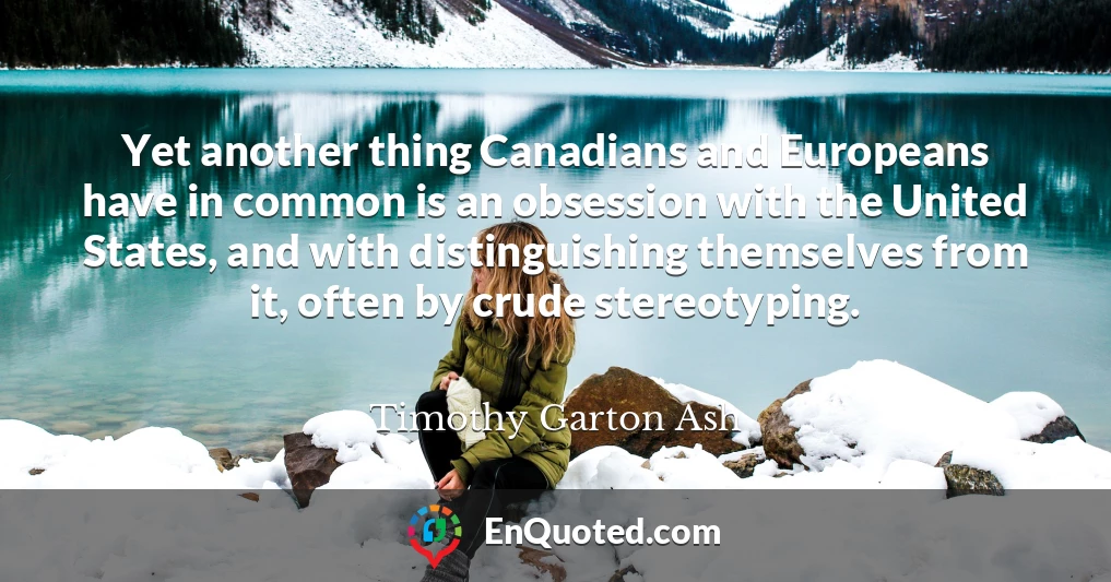 Yet another thing Canadians and Europeans have in common is an obsession with the United States, and with distinguishing themselves from it, often by crude stereotyping.