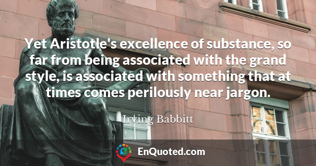 Yet Aristotle's excellence of substance, so far from being associated with the grand style, is associated with something that at times comes perilously near jargon.