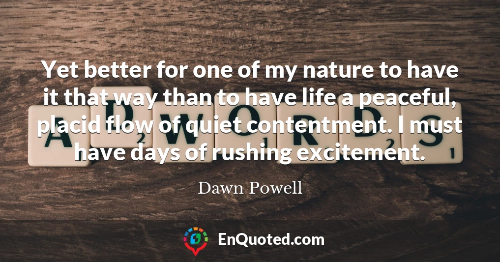 Yet better for one of my nature to have it that way than to have life a peaceful, placid flow of quiet contentment. I must have days of rushing excitement.