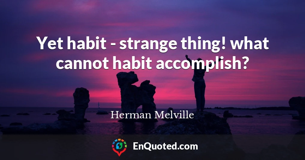 Yet habit - strange thing! what cannot habit accomplish?