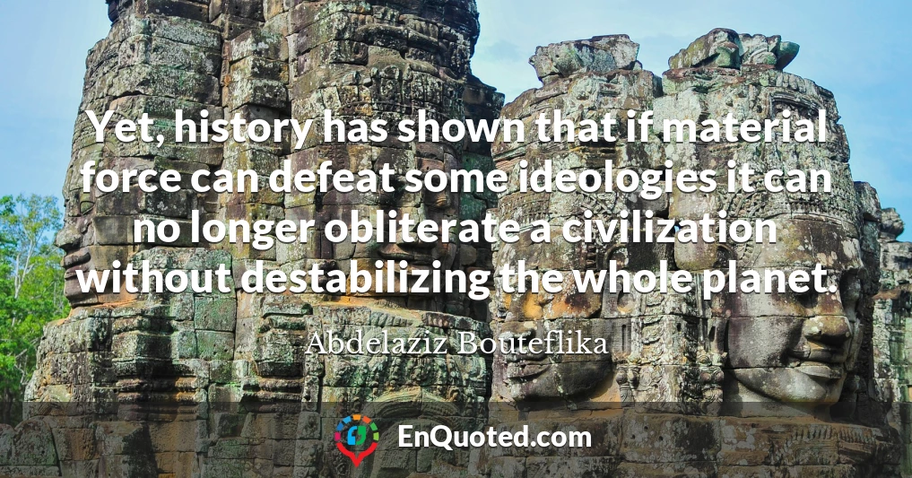 Yet, history has shown that if material force can defeat some ideologies it can no longer obliterate a civilization without destabilizing the whole planet.