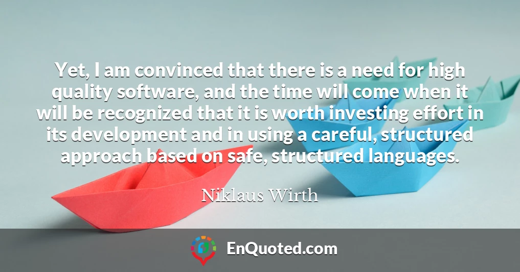 Yet, I am convinced that there is a need for high quality software, and the time will come when it will be recognized that it is worth investing effort in its development and in using a careful, structured approach based on safe, structured languages.