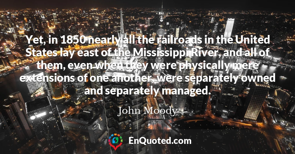 Yet, in 1850 nearly all the railroads in the United States lay east of the Mississippi River, and all of them, even when they were physically mere extensions of one another, were separately owned and separately managed.