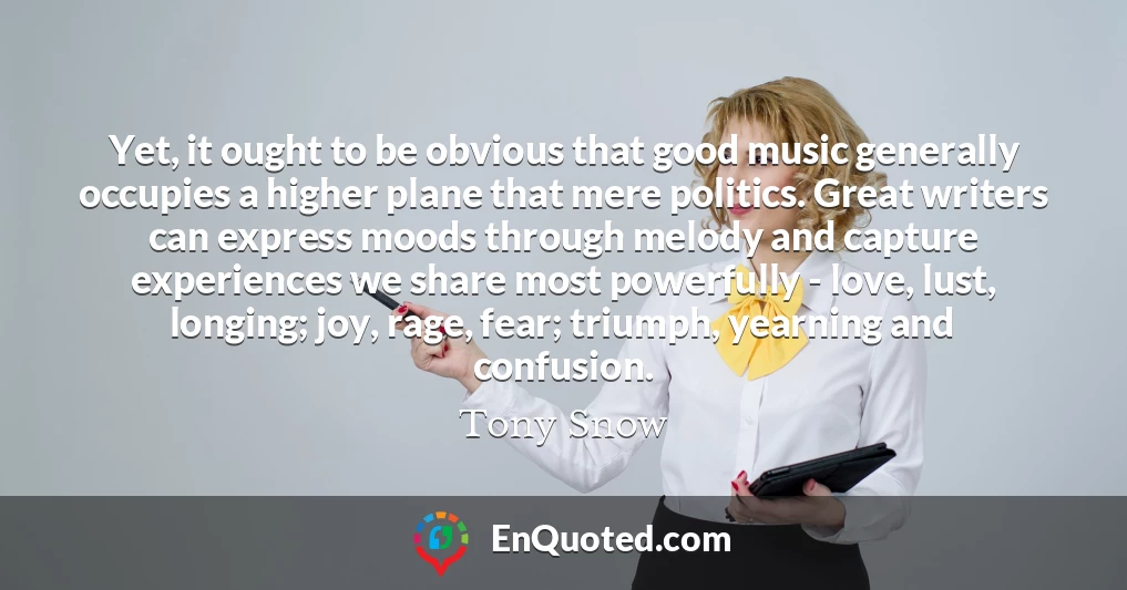 Yet, it ought to be obvious that good music generally occupies a higher plane that mere politics. Great writers can express moods through melody and capture experiences we share most powerfully - love, lust, longing; joy, rage, fear; triumph, yearning and confusion.