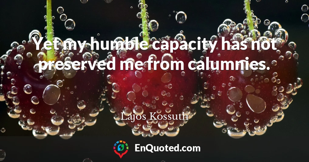 Yet my humble capacity has not preserved me from calumnies.