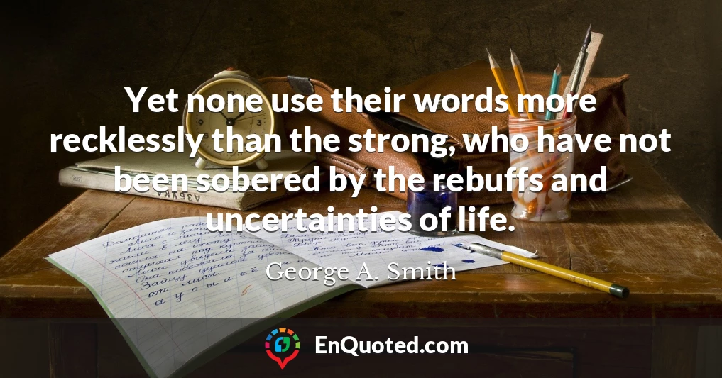 Yet none use their words more recklessly than the strong, who have not been sobered by the rebuffs and uncertainties of life.
