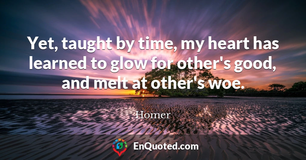 Yet, taught by time, my heart has learned to glow for other's good, and melt at other's woe.