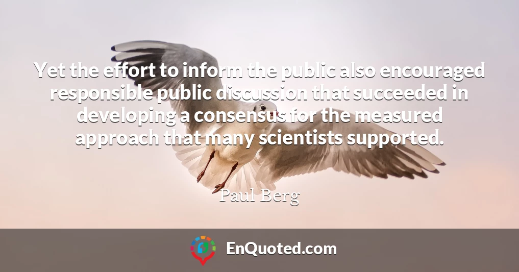 Yet the effort to inform the public also encouraged responsible public discussion that succeeded in developing a consensus for the measured approach that many scientists supported.