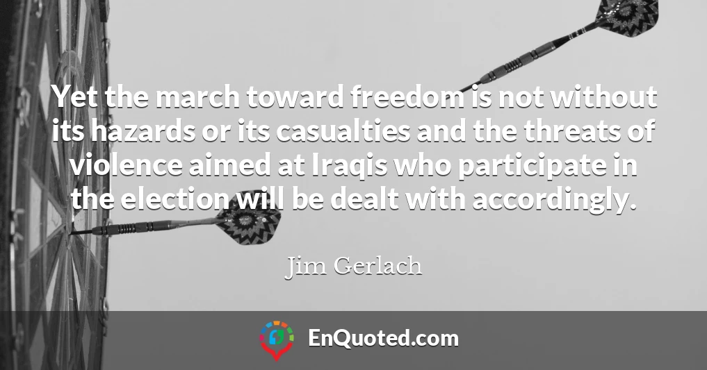 Yet the march toward freedom is not without its hazards or its casualties and the threats of violence aimed at Iraqis who participate in the election will be dealt with accordingly.