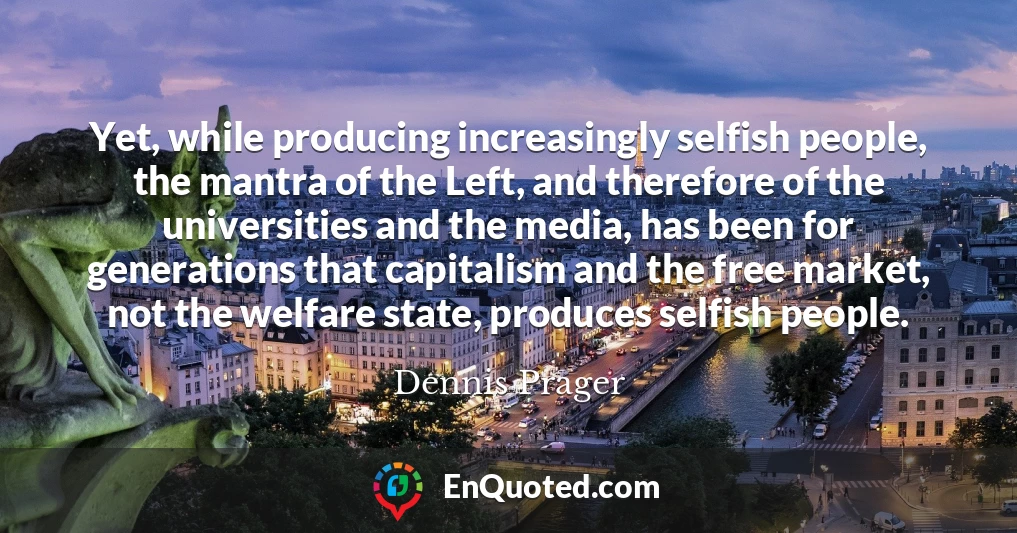 Yet, while producing increasingly selfish people, the mantra of the Left, and therefore of the universities and the media, has been for generations that capitalism and the free market, not the welfare state, produces selfish people.