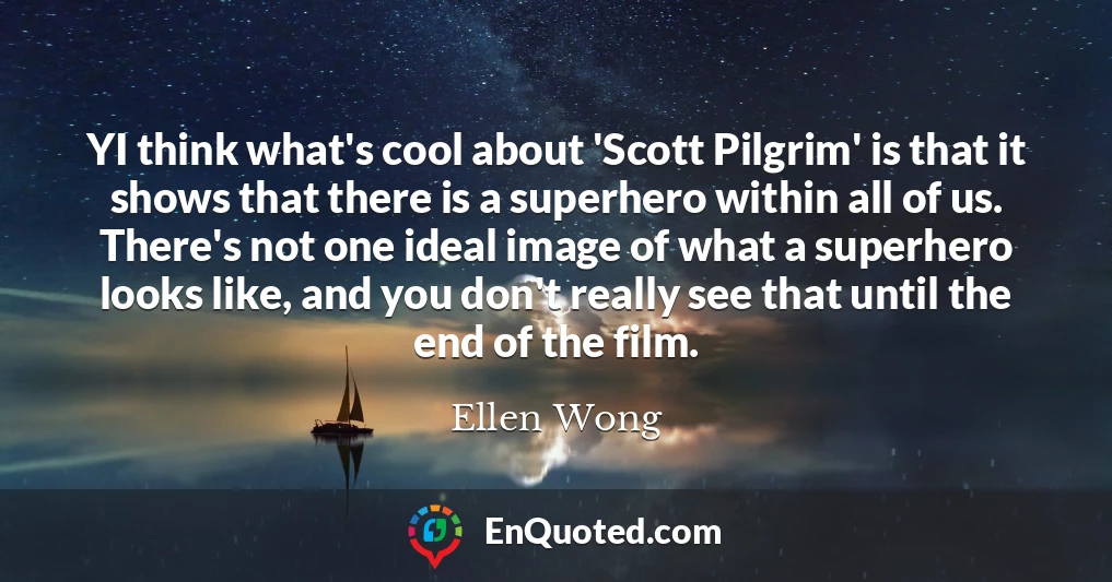 YI think what's cool about 'Scott Pilgrim' is that it shows that there is a superhero within all of us. There's not one ideal image of what a superhero looks like, and you don't really see that until the end of the film.