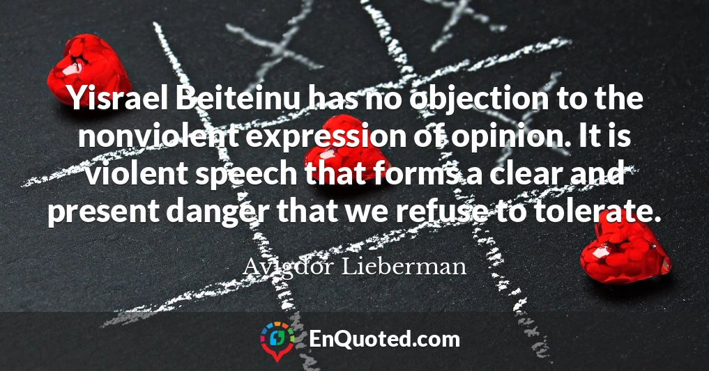 Yisrael Beiteinu has no objection to the nonviolent expression of opinion. It is violent speech that forms a clear and present danger that we refuse to tolerate.