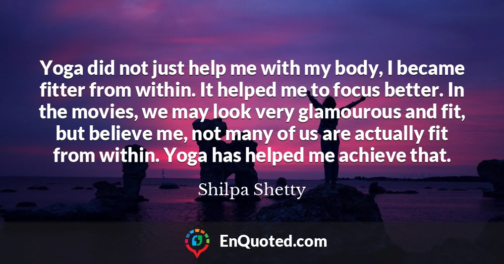 Yoga did not just help me with my body, I became fitter from within. It helped me to focus better. In the movies, we may look very glamourous and fit, but believe me, not many of us are actually fit from within. Yoga has helped me achieve that.