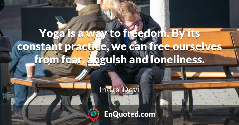 Yoga is a way to freedom. By its constant practice, we can free ourselves from fear, anguish and loneliness.