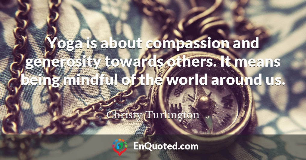Yoga is about compassion and generosity towards others. It means being mindful of the world around us.