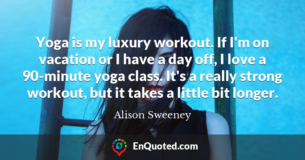 Yoga is my luxury workout. If I'm on vacation or I have a day off, I love a 90-minute yoga class. It's a really strong workout, but it takes a little bit longer.