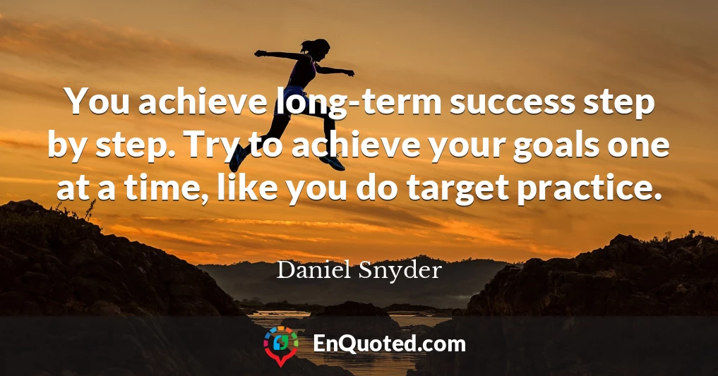 You achieve long-term success step by step. Try to achieve your goals one at a time, like you do target practice.