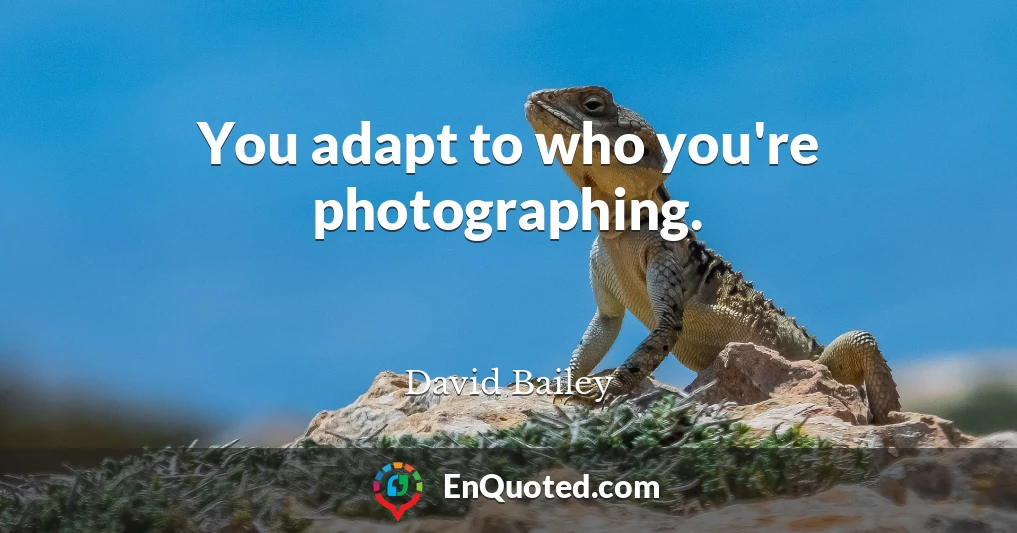 You adapt to who you're photographing.