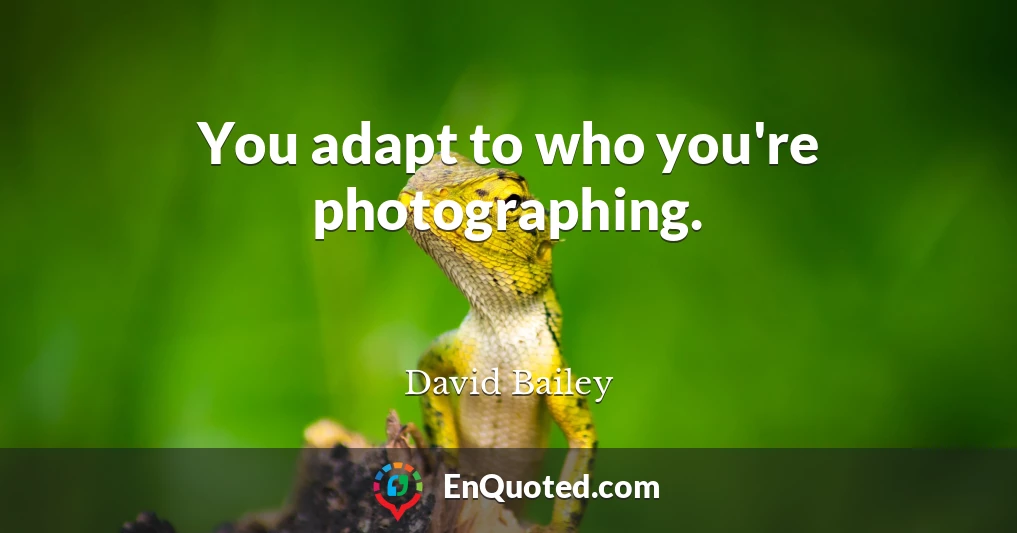 You adapt to who you're photographing.