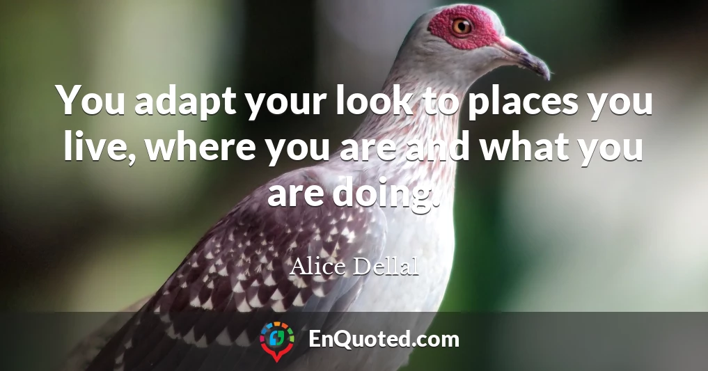 You adapt your look to places you live, where you are and what you are doing.
