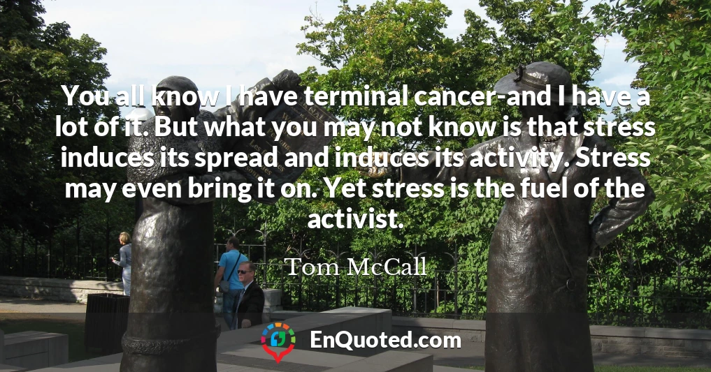 You all know I have terminal cancer-and I have a lot of it. But what you may not know is that stress induces its spread and induces its activity. Stress may even bring it on. Yet stress is the fuel of the activist.