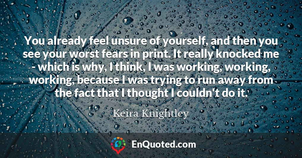 You already feel unsure of yourself, and then you see your worst fears in print. It really knocked me - which is why, I think, I was working, working, working, because I was trying to run away from the fact that I thought I couldn't do it.