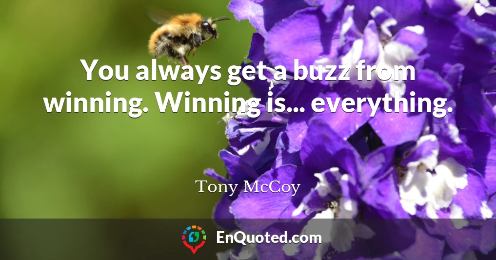 You always get a buzz from winning. Winning is... everything.
