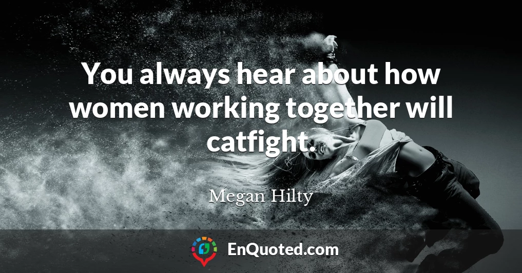 You always hear about how women working together will catfight.