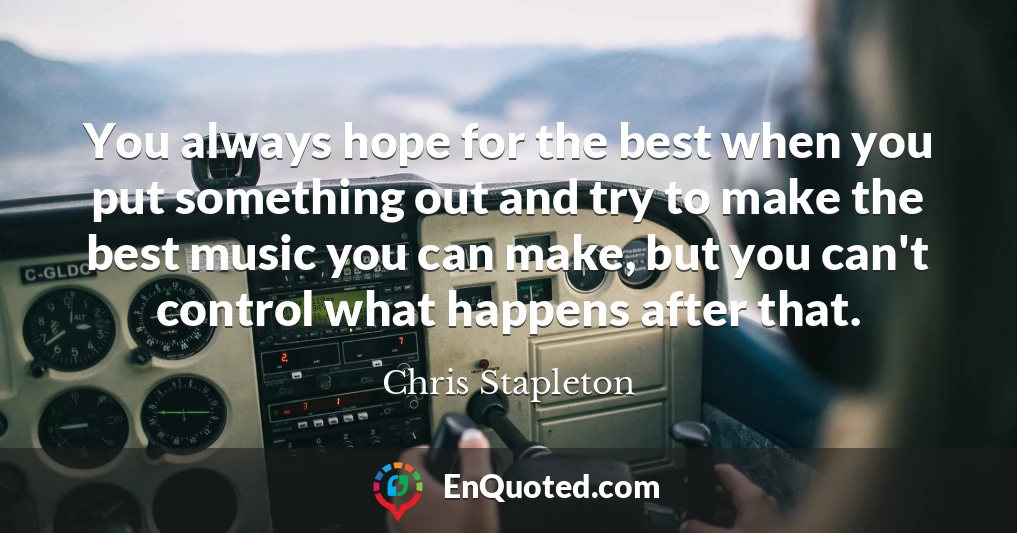 You always hope for the best when you put something out and try to make the best music you can make, but you can't control what happens after that.