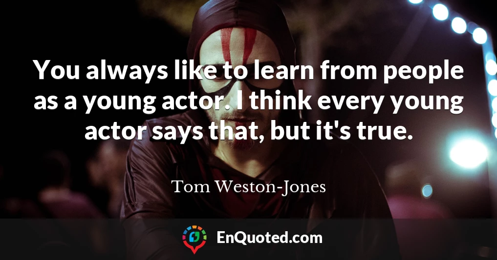 You always like to learn from people as a young actor. I think every young actor says that, but it's true.