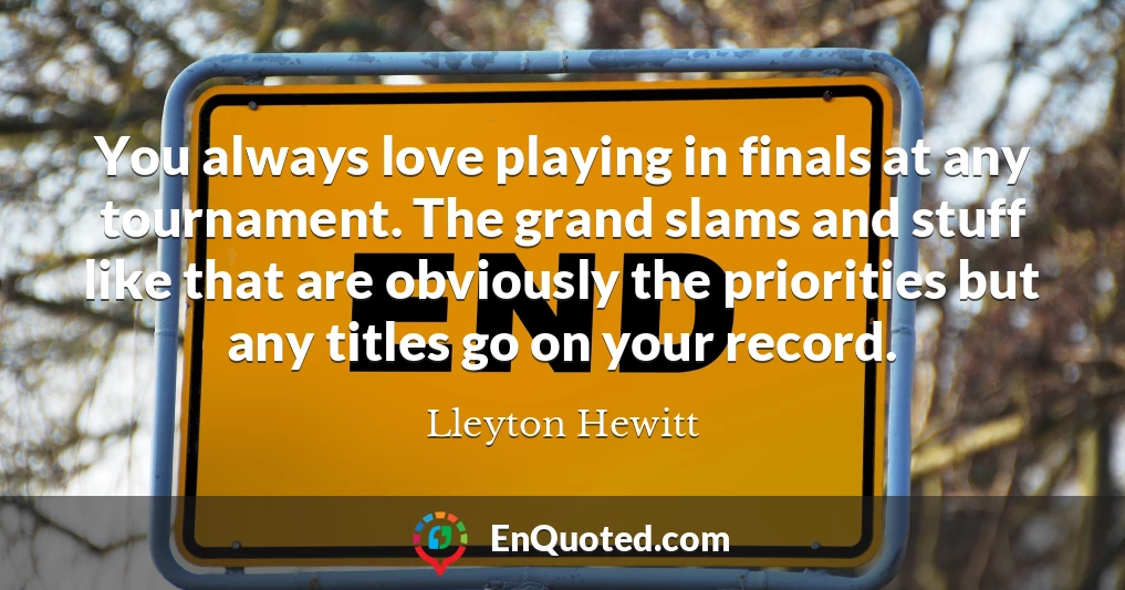 You always love playing in finals at any tournament. The grand slams and stuff like that are obviously the priorities but any titles go on your record.