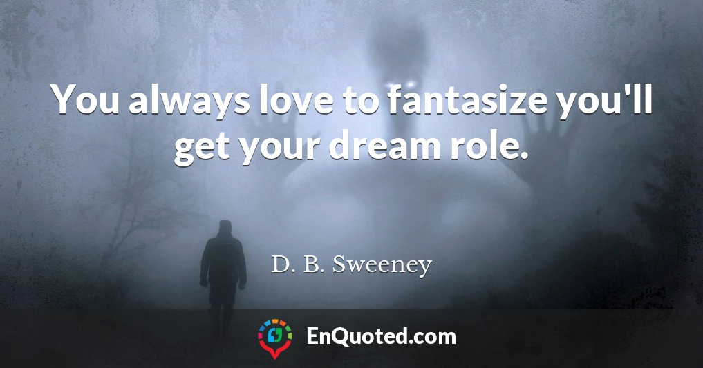 You always love to fantasize you'll get your dream role.