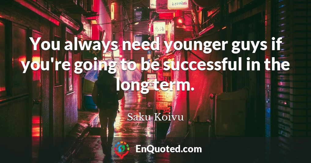 You always need younger guys if you're going to be successful in the long term.