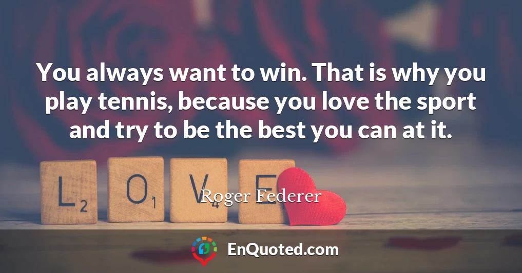 You always want to win. That is why you play tennis, because you love the sport and try to be the best you can at it.