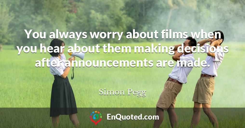 You always worry about films when you hear about them making decisions after announcements are made.