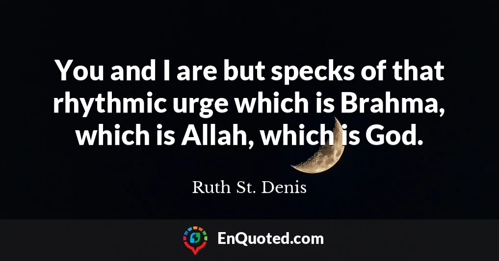You and I are but specks of that rhythmic urge which is Brahma, which is Allah, which is God.