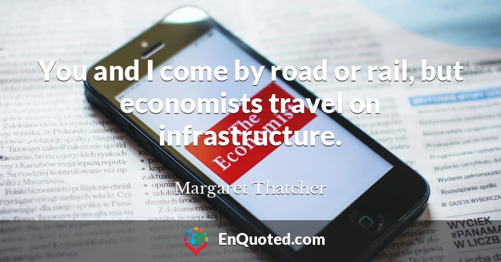 You and I come by road or rail, but economists travel on infrastructure.
