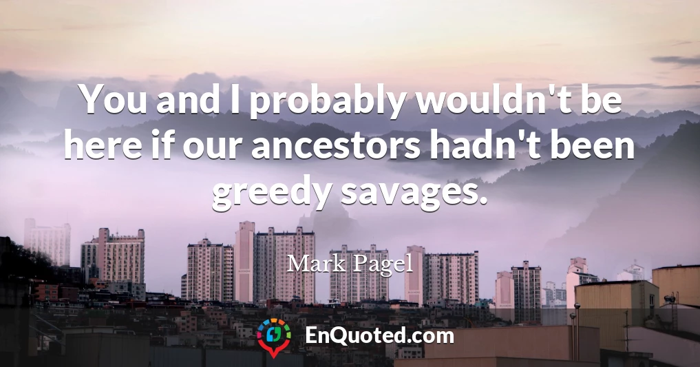 You and I probably wouldn't be here if our ancestors hadn't been greedy savages.