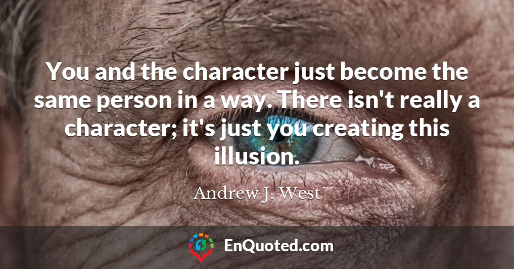 You and the character just become the same person in a way. There isn't really a character; it's just you creating this illusion.