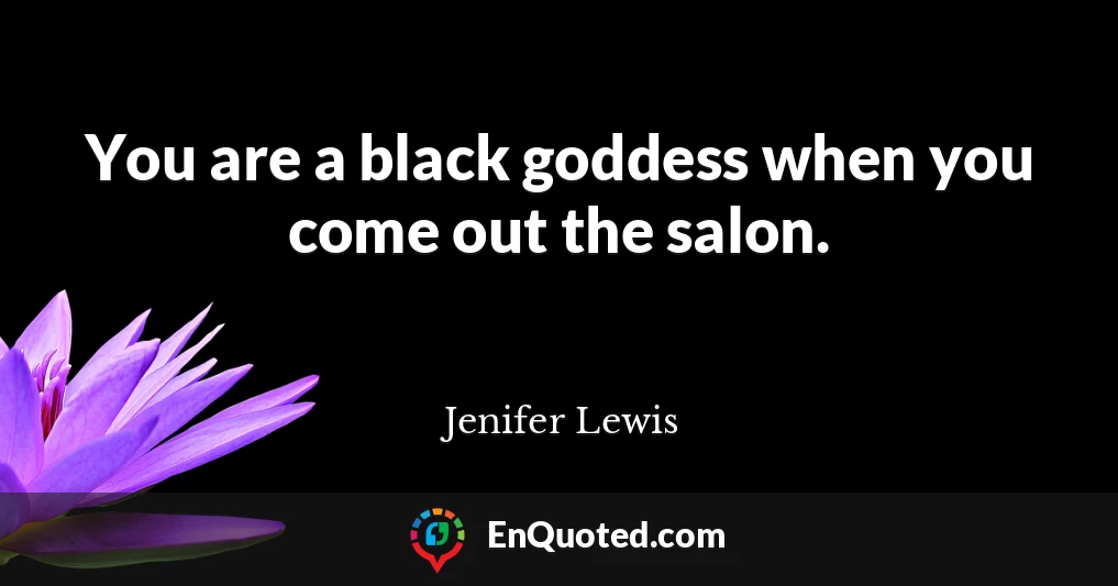 You are a black goddess when you come out the salon.