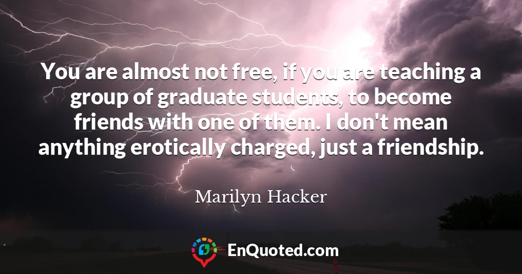 You are almost not free, if you are teaching a group of graduate students, to become friends with one of them. I don't mean anything erotically charged, just a friendship.
