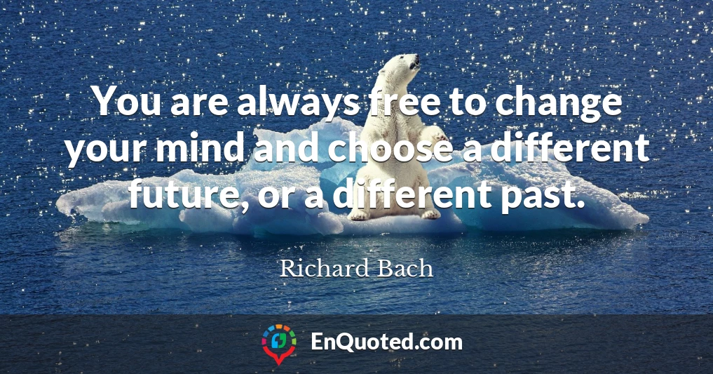 You are always free to change your mind and choose a different future, or a different past.