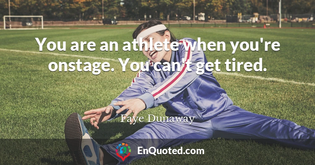 You are an athlete when you're onstage. You can't get tired.