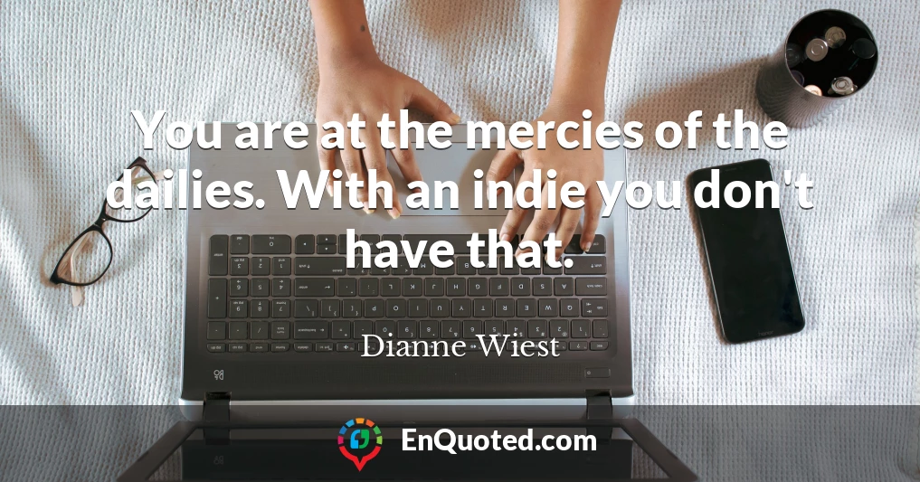 You are at the mercies of the dailies. With an indie you don't have that.